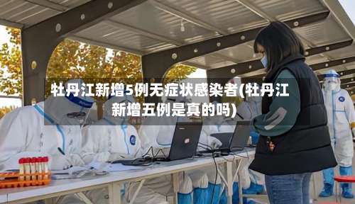 牡丹江新增5例无症状感染者(牡丹江新增五例是真的吗)-第3张图片