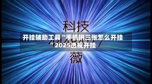 开挂辅助工具“手机拼三张怎么开挂	”2025透视开挂-第2张图片