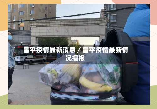 昌平疫情最新消息／昌平疫情最新情况播报-第2张图片