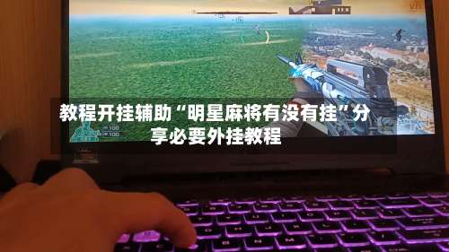 教程开挂辅助“明星麻将有没有挂”分享必要外挂教程-第1张图片