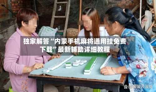 独家解答“内蒙手机麻将通用挂免费下载”最新辅助详细教程-第2张图片