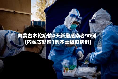 内蒙古本轮疫情4天新增感染者90例(内蒙古新增1例本土疑似病例)-第1张图片