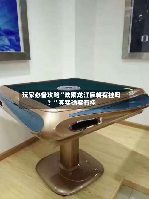 玩家必备攻略“欢聚龙江麻将有挂吗？”其实确实有挂-第3张图片