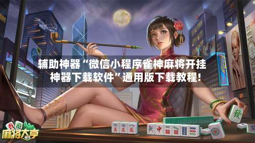 辅助神器“微信小程序雀神麻将开挂神器下载软件”通用版下载教程!-第2张图片