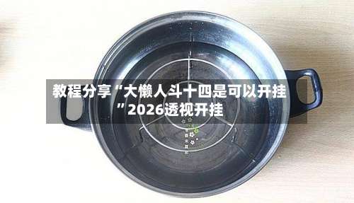 教程分享“大懒人斗十四是可以开挂”2026透视开挂-第1张图片