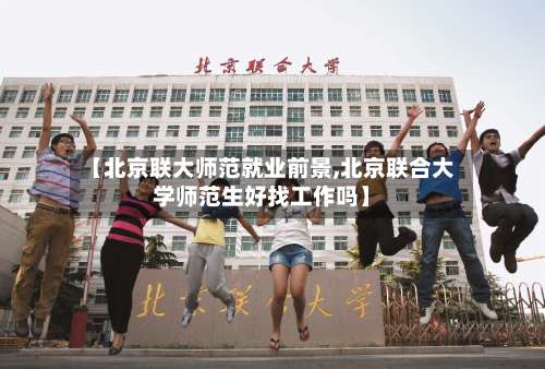 【北京联大师范就业前景,北京联合大学师范生好找工作吗】-第1张图片