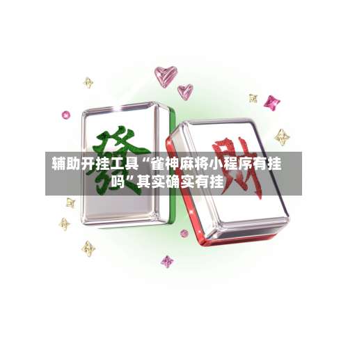 辅助开挂工具“雀神麻将小程序有挂吗”其实确实有挂-第2张图片