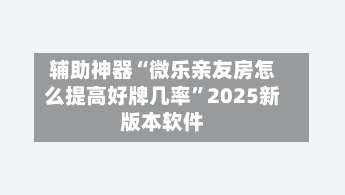辅助神器“微乐亲友房怎么提高好牌几率	”2025新版本软件-第1张图片