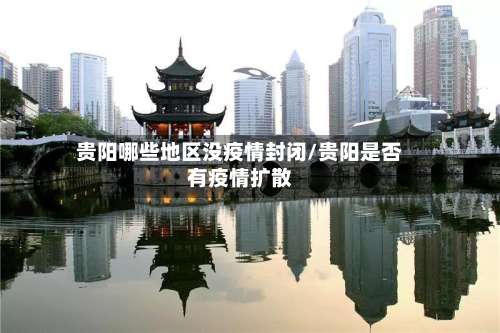 贵阳哪些地区没疫情封闭/贵阳是否有疫情扩散-第1张图片