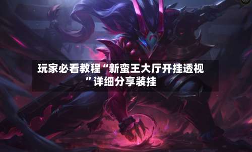 玩家必看教程“新蛮王大厅开挂透视”详细分享装挂-第3张图片