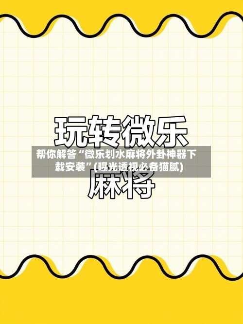 帮你解答“微乐划水麻将外卦神器下载安装”(曝光透视必备猫腻)-第1张图片