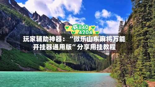 玩家辅助神器：“微乐山东麻将万能开挂器通用版”分享用挂教程-第3张图片