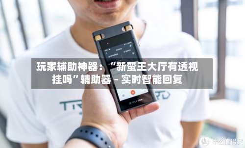 玩家辅助神器：“新蛮王大厅有透视挂吗”辅助器 – 实时智能回复-第1张图片