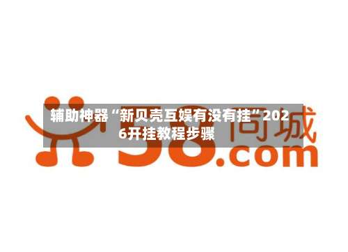 辅助神器“新贝壳互娱有没有挂”2026开挂教程步骤-第2张图片