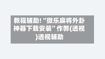 教程辅助!“微乐麻将外卦神器下载安装”作弊(透视)透视辅助-第2张图片