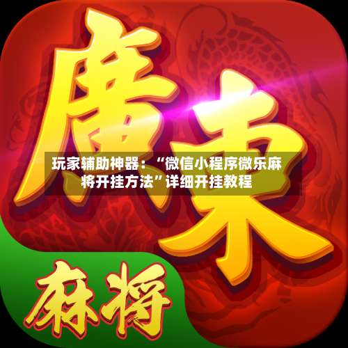 玩家辅助神器：“微信小程序微乐麻将开挂方法”详细开挂教程-第1张图片