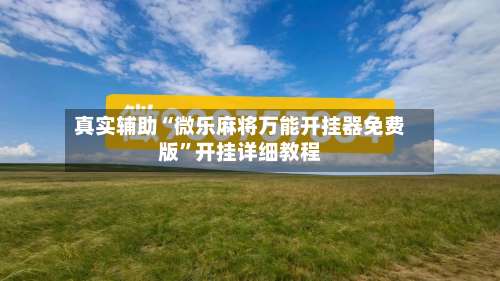 真实辅助“微乐麻将万能开挂器免费版	”开挂详细教程-第1张图片