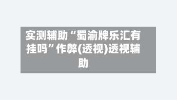 实测辅助“蜀渝牌乐汇有挂吗”作弊(透视)透视辅助-第1张图片