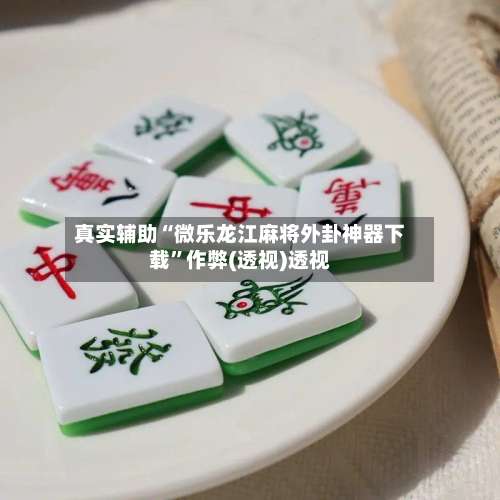 真实辅助“微乐龙江麻将外卦神器下载	”作弊(透视)透视-第1张图片