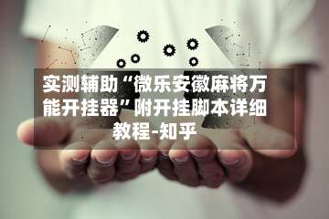 实测辅助“微乐安徽麻将万能开挂器”附开挂脚本详细教程-知乎-第2张图片