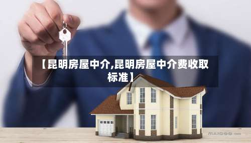 【昆明房屋中介,昆明房屋中介费收取标准】-第1张图片