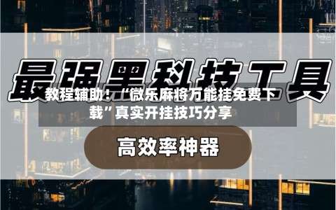 教程辅助！“微乐麻将万能挂免费下载”真实开挂技巧分享-第2张图片