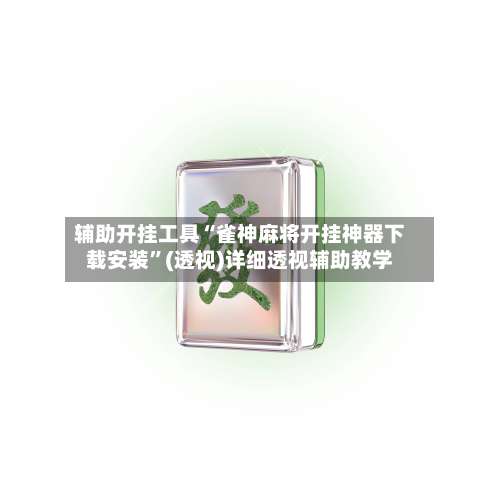 辅助开挂工具“雀神麻将开挂神器下载安装”(透视)详细透视辅助教学-第1张图片