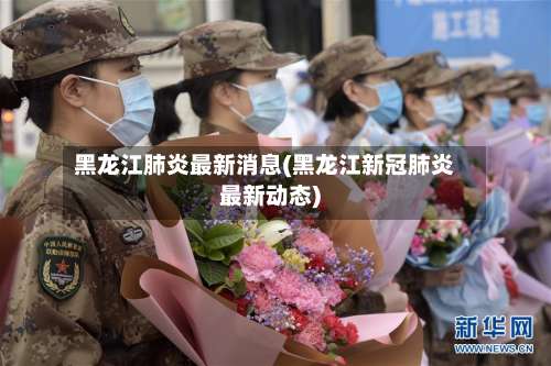 黑龙江肺炎最新消息(黑龙江新冠肺炎最新动态)-第1张图片