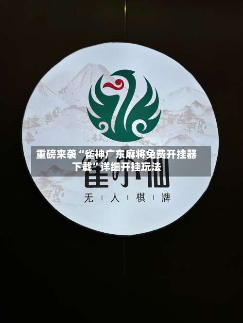 重磅来袭“雀神广东麻将免费开挂器下载”详细开挂玩法-第1张图片