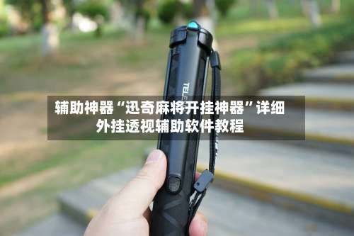 辅助神器“迅奇麻将开挂神器”详细外挂透视辅助软件教程-第2张图片
