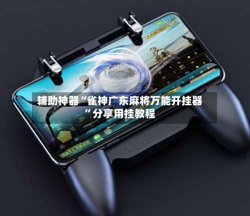 辅助神器“雀神广东麻将万能开挂器	”分享用挂教程-第2张图片