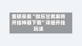 重磅来袭“微乐甘肃麻将开挂神器下载”详细开挂玩法-第1张图片