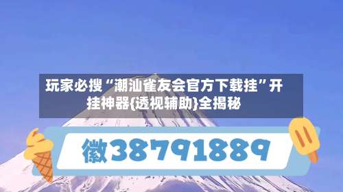 玩家必搜“潮汕雀友会官方下载挂”开挂神器{透视辅助}全揭秘-第1张图片