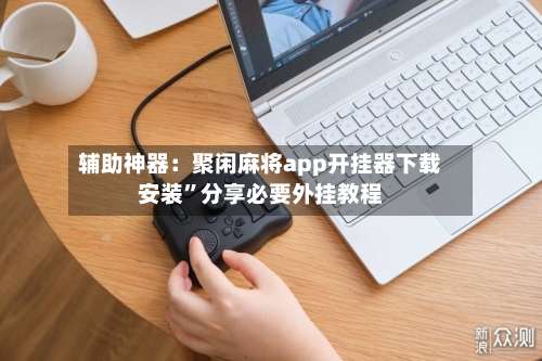 辅助神器：聚闲麻将app开挂器下载安装	”分享必要外挂教程-第2张图片