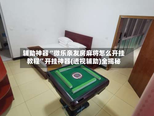 辅助神器“微乐亲友房麻将怎么开挂教程	”开挂神器{透视辅助}全揭秘-第2张图片