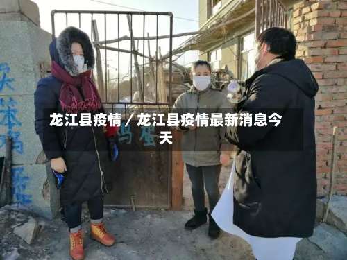 龙江县疫情/龙江县疫情最新消息今天-第3张图片