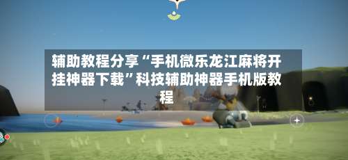 辅助教程分享“手机微乐龙江麻将开挂神器下载”科技辅助神器手机版教程-第1张图片