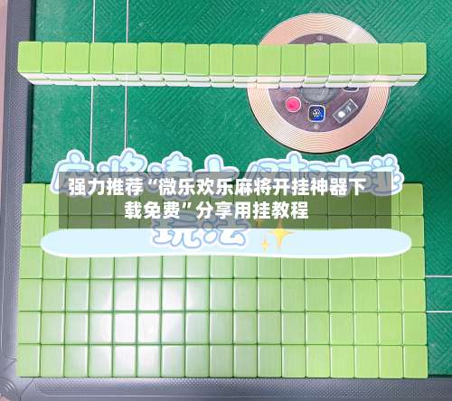 强力推荐“微乐欢乐麻将开挂神器下载免费”分享用挂教程-第1张图片