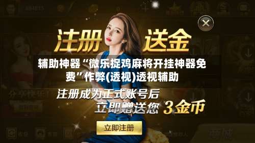 辅助神器“微乐捉鸡麻将开挂神器免费”作弊(透视)透视辅助-第1张图片