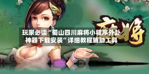 玩家必读“蜀山四川麻将小程序外卦神器下载安装	”详细教程辅助工具-第1张图片