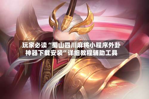 玩家必读“蜀山四川麻将小程序外卦神器下载安装	”详细教程辅助工具-第3张图片