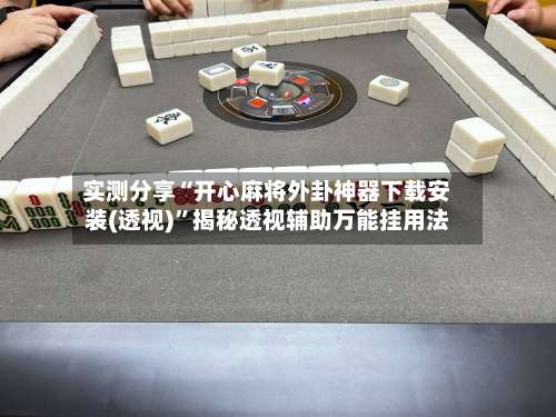 实测分享“开心麻将外卦神器下载安装(透视)”揭秘透视辅助万能挂用法-第3张图片