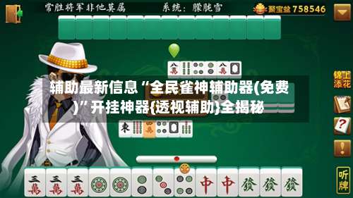 辅助最新信息“全民雀神辅助器(免费)”开挂神器{透视辅助}全揭秘-第1张图片