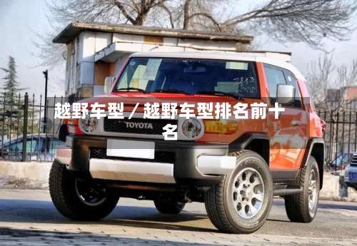 越野车型／越野车型排名前十名-第1张图片
