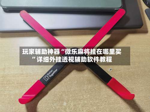 玩家辅助神器“微乐麻将挂在哪里买	”详细外挂透视辅助软件教程-第1张图片