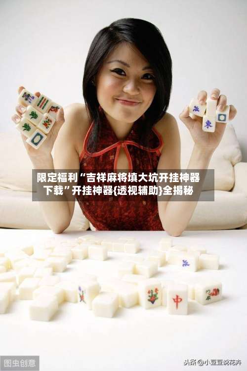 限定福利“吉祥麻将填大坑开挂神器下载”开挂神器{透视辅助}全揭秘-第1张图片