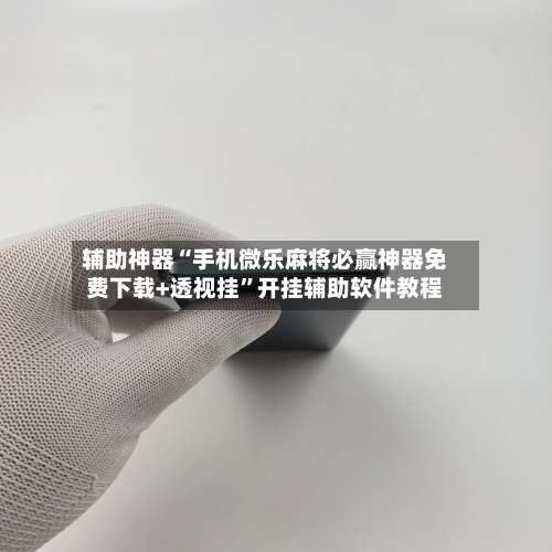 辅助神器“手机微乐麻将必赢神器免费下载+透视挂	”开挂辅助软件教程-第3张图片