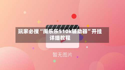玩家必搜“闽乐乐510k辅助器”开挂详细教程-第1张图片