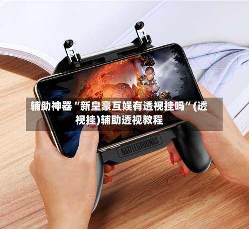 辅助神器“新皇豪互娱有透视挂吗	”(透视挂)辅助透视教程-第2张图片