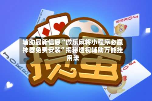 辅助最新信息“微乐麻将小程序必赢神器免费安装”揭秘透视辅助万能挂用法-第3张图片